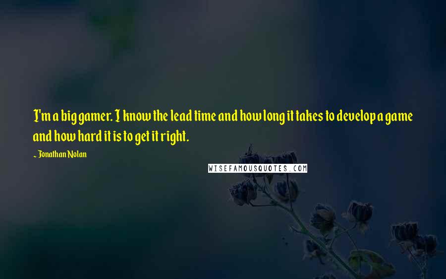 Jonathan Nolan Quotes: I'm a big gamer. I know the lead time and how long it takes to develop a game and how hard it is to get it right.
