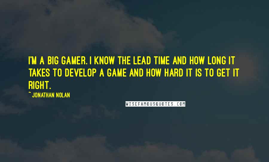 Jonathan Nolan Quotes: I'm a big gamer. I know the lead time and how long it takes to develop a game and how hard it is to get it right.