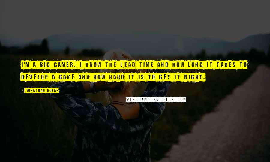 Jonathan Nolan Quotes: I'm a big gamer. I know the lead time and how long it takes to develop a game and how hard it is to get it right.