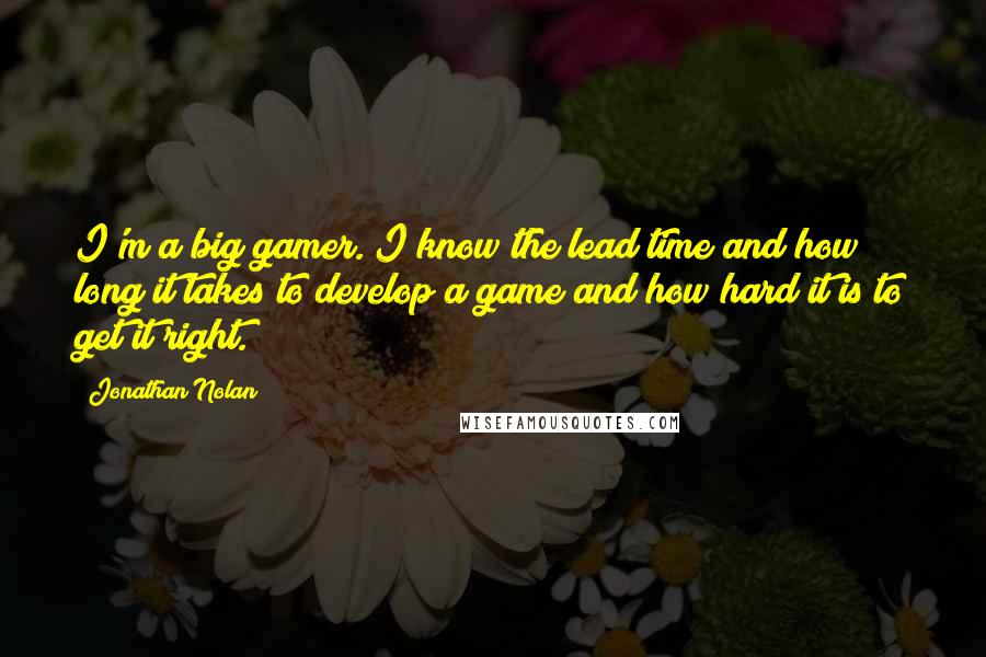 Jonathan Nolan Quotes: I'm a big gamer. I know the lead time and how long it takes to develop a game and how hard it is to get it right.