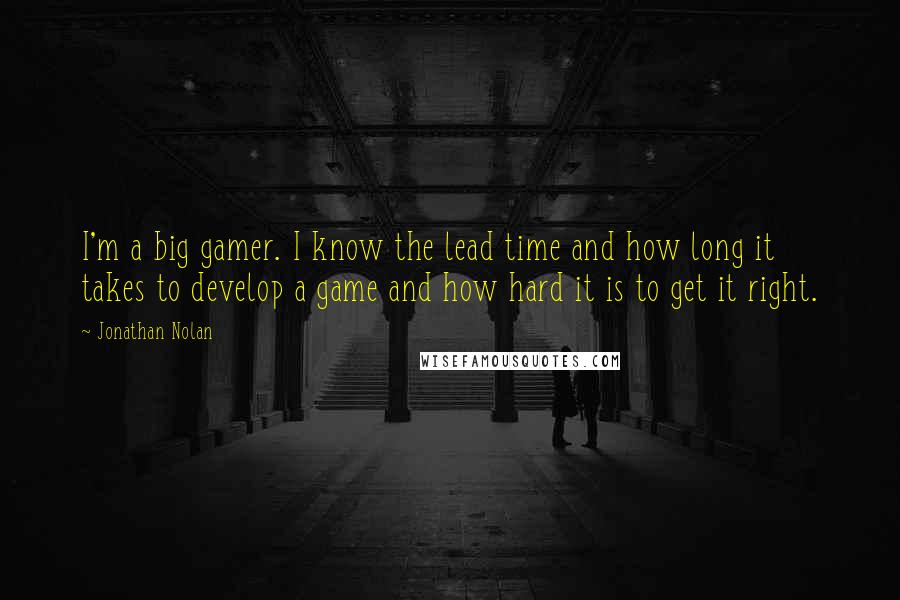 Jonathan Nolan Quotes: I'm a big gamer. I know the lead time and how long it takes to develop a game and how hard it is to get it right.