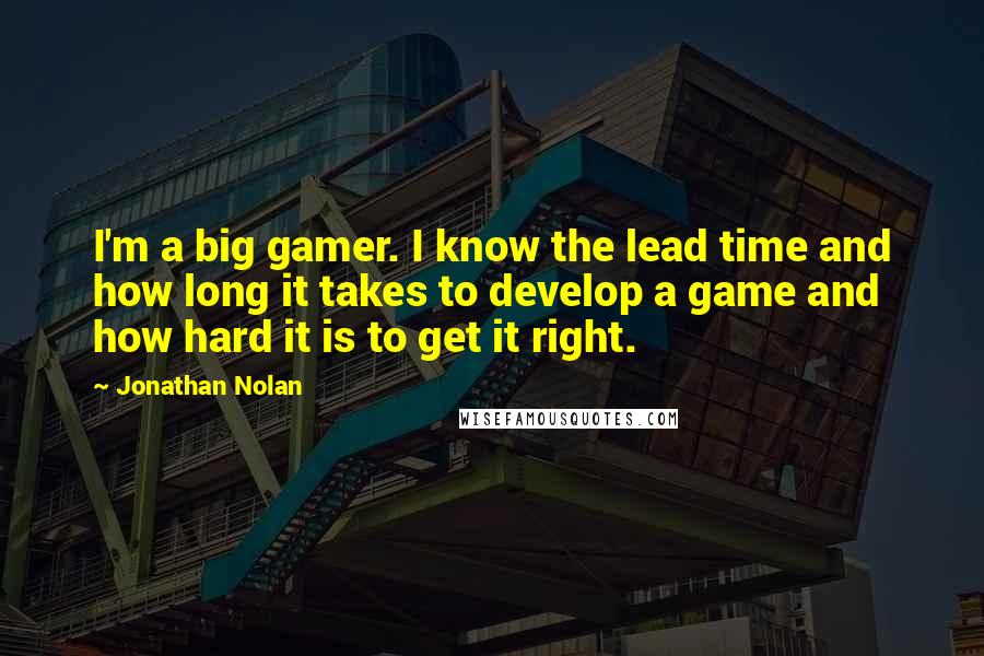 Jonathan Nolan Quotes: I'm a big gamer. I know the lead time and how long it takes to develop a game and how hard it is to get it right.