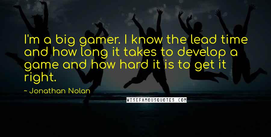 Jonathan Nolan Quotes: I'm a big gamer. I know the lead time and how long it takes to develop a game and how hard it is to get it right.