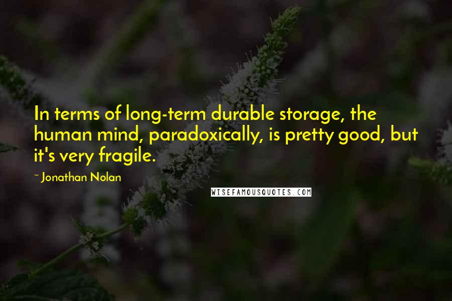 Jonathan Nolan Quotes: In terms of long-term durable storage, the human mind, paradoxically, is pretty good, but it's very fragile.