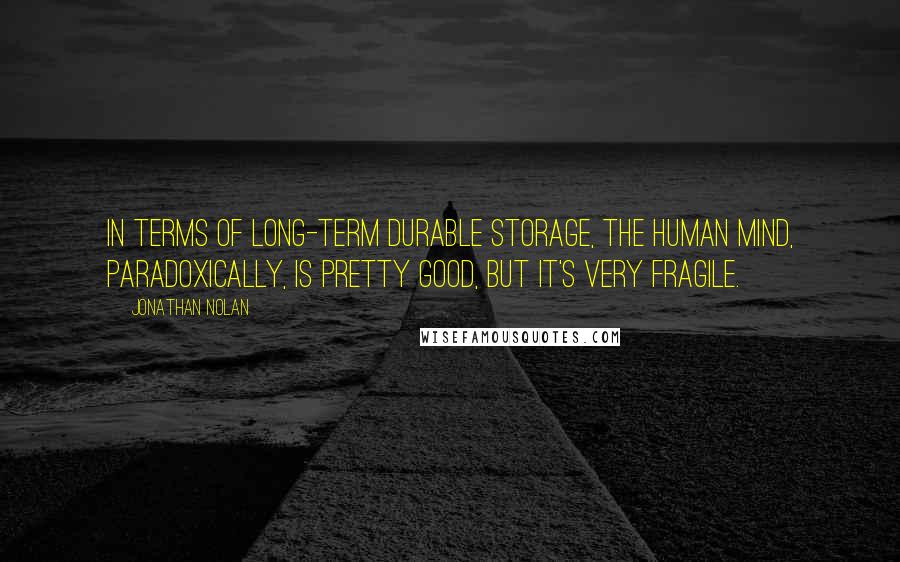 Jonathan Nolan Quotes: In terms of long-term durable storage, the human mind, paradoxically, is pretty good, but it's very fragile.