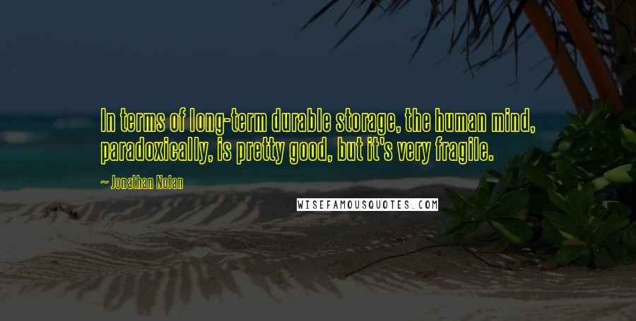 Jonathan Nolan Quotes: In terms of long-term durable storage, the human mind, paradoxically, is pretty good, but it's very fragile.