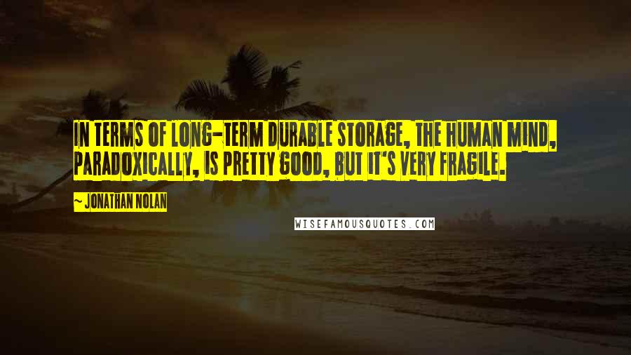 Jonathan Nolan Quotes: In terms of long-term durable storage, the human mind, paradoxically, is pretty good, but it's very fragile.