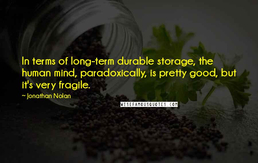 Jonathan Nolan Quotes: In terms of long-term durable storage, the human mind, paradoxically, is pretty good, but it's very fragile.