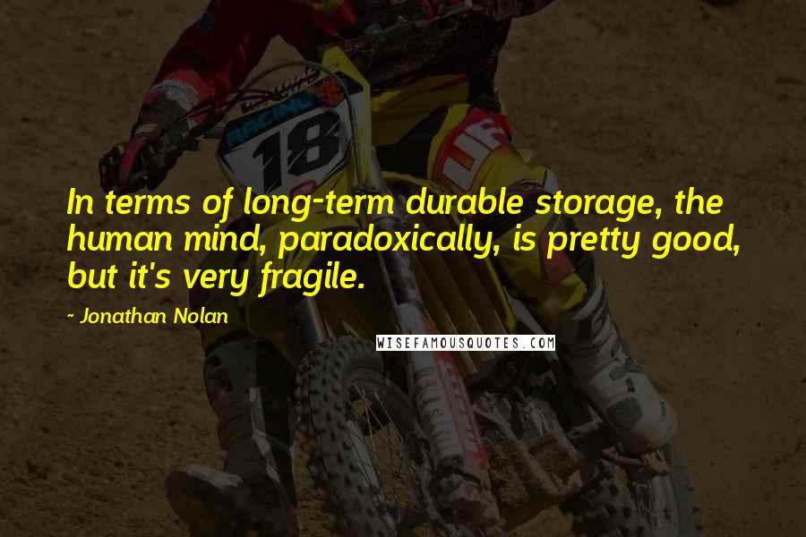 Jonathan Nolan Quotes: In terms of long-term durable storage, the human mind, paradoxically, is pretty good, but it's very fragile.