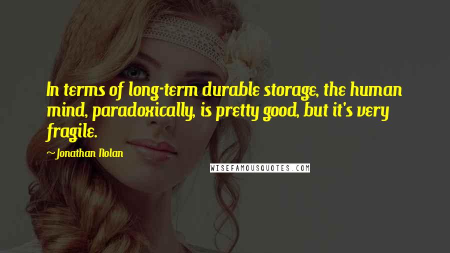 Jonathan Nolan Quotes: In terms of long-term durable storage, the human mind, paradoxically, is pretty good, but it's very fragile.
