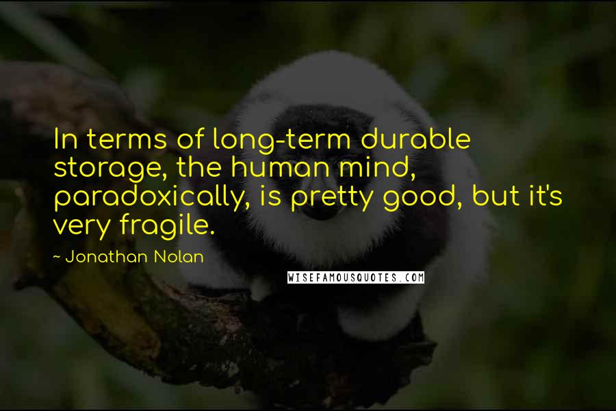 Jonathan Nolan Quotes: In terms of long-term durable storage, the human mind, paradoxically, is pretty good, but it's very fragile.