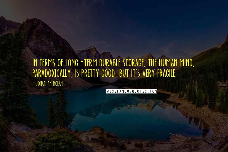 Jonathan Nolan Quotes: In terms of long-term durable storage, the human mind, paradoxically, is pretty good, but it's very fragile.