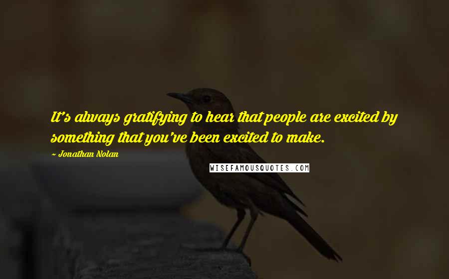 Jonathan Nolan Quotes: It's always gratifying to hear that people are excited by something that you've been excited to make.