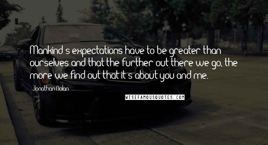 Jonathan Nolan Quotes: Mankind's expectations have to be greater than ourselves and that the further out there we go, the more we find out that it's about you and me.