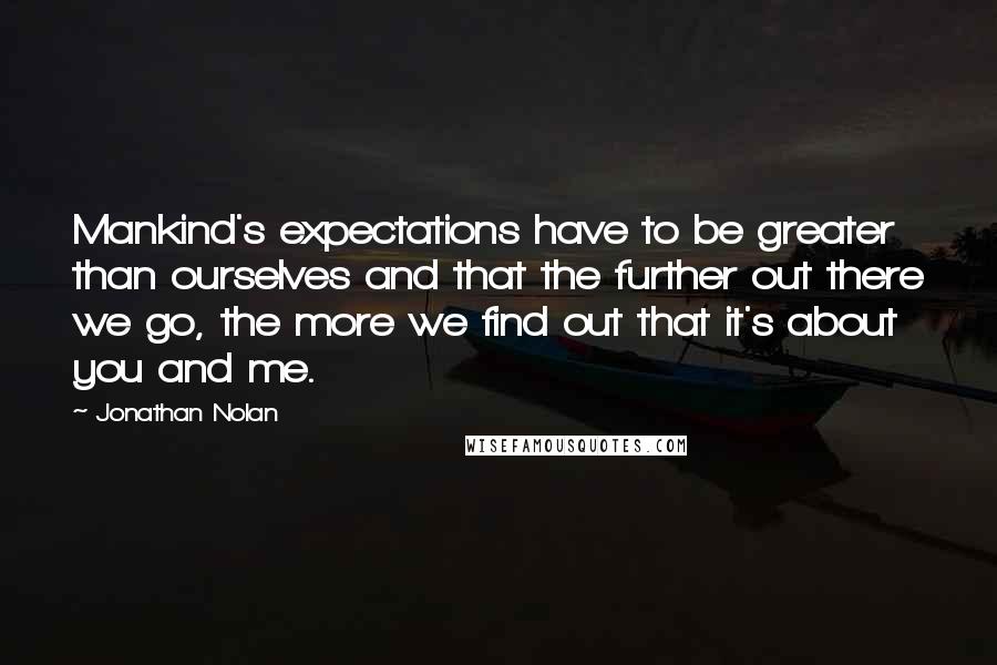Jonathan Nolan Quotes: Mankind's expectations have to be greater than ourselves and that the further out there we go, the more we find out that it's about you and me.