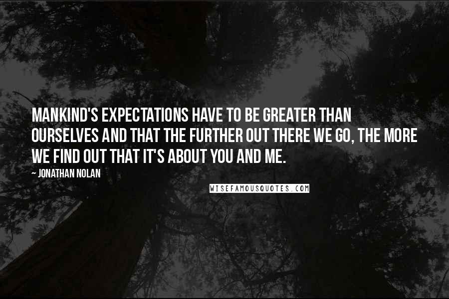 Jonathan Nolan Quotes: Mankind's expectations have to be greater than ourselves and that the further out there we go, the more we find out that it's about you and me.