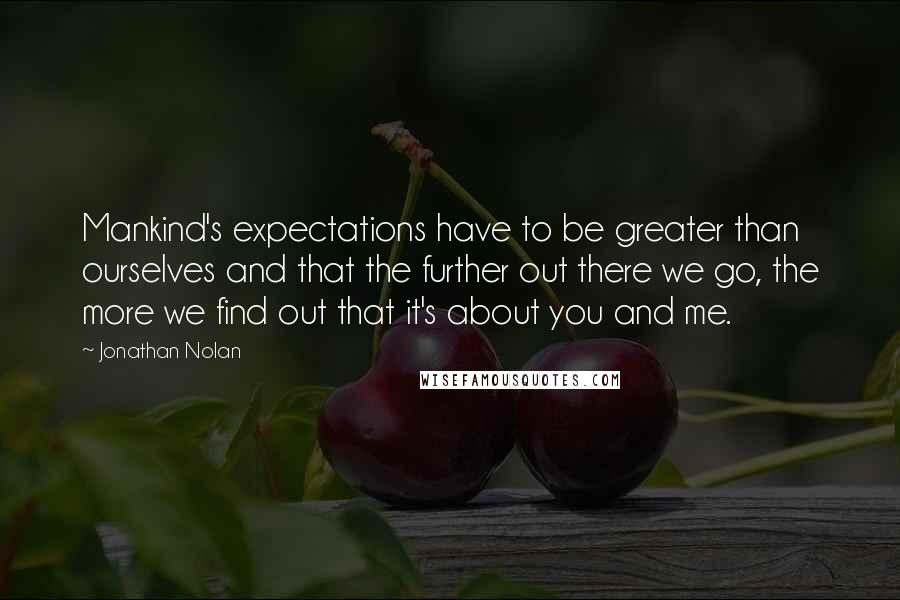 Jonathan Nolan Quotes: Mankind's expectations have to be greater than ourselves and that the further out there we go, the more we find out that it's about you and me.