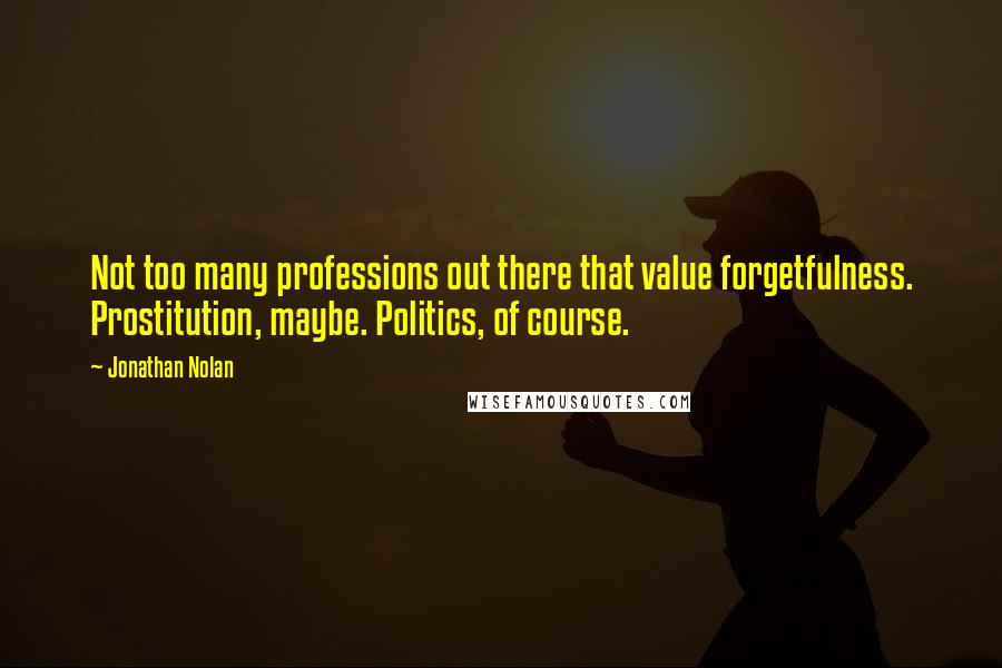 Jonathan Nolan Quotes: Not too many professions out there that value forgetfulness. Prostitution, maybe. Politics, of course.