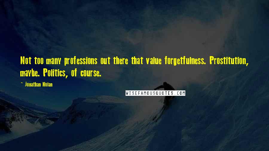 Jonathan Nolan Quotes: Not too many professions out there that value forgetfulness. Prostitution, maybe. Politics, of course.