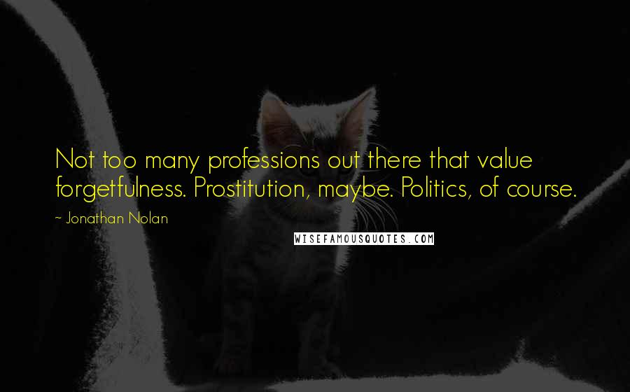 Jonathan Nolan Quotes: Not too many professions out there that value forgetfulness. Prostitution, maybe. Politics, of course.