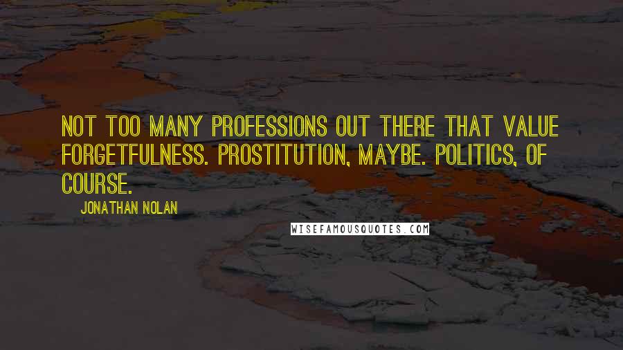 Jonathan Nolan Quotes: Not too many professions out there that value forgetfulness. Prostitution, maybe. Politics, of course.