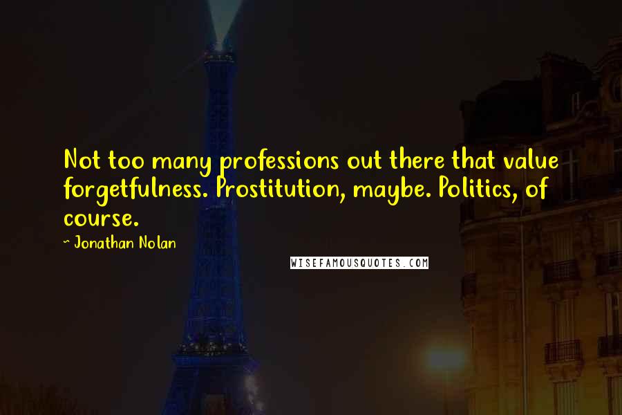 Jonathan Nolan Quotes: Not too many professions out there that value forgetfulness. Prostitution, maybe. Politics, of course.