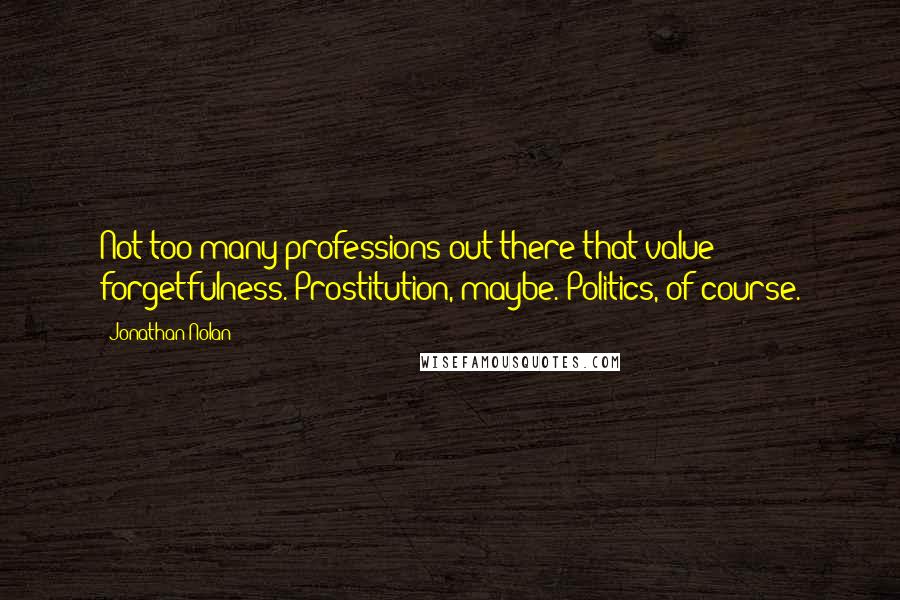 Jonathan Nolan Quotes: Not too many professions out there that value forgetfulness. Prostitution, maybe. Politics, of course.