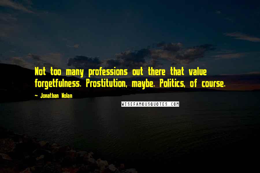 Jonathan Nolan Quotes: Not too many professions out there that value forgetfulness. Prostitution, maybe. Politics, of course.