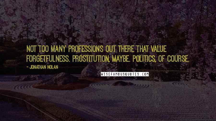 Jonathan Nolan Quotes: Not too many professions out there that value forgetfulness. Prostitution, maybe. Politics, of course.