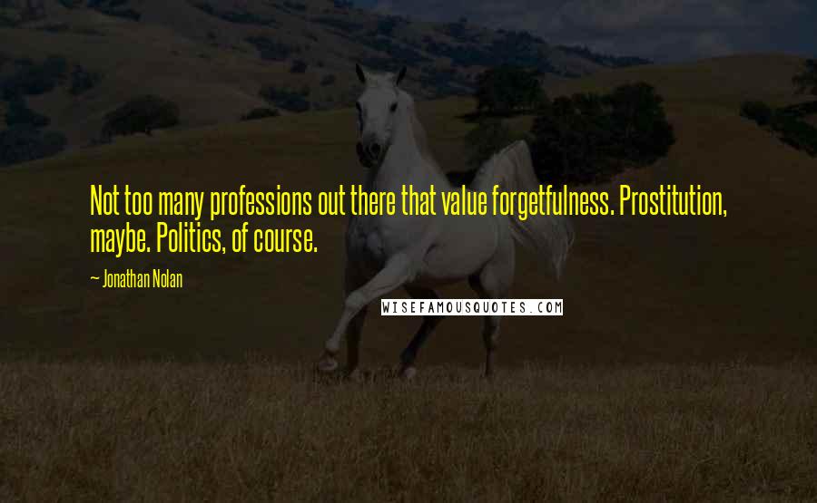 Jonathan Nolan Quotes: Not too many professions out there that value forgetfulness. Prostitution, maybe. Politics, of course.