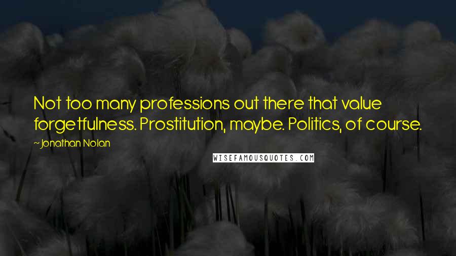 Jonathan Nolan Quotes: Not too many professions out there that value forgetfulness. Prostitution, maybe. Politics, of course.