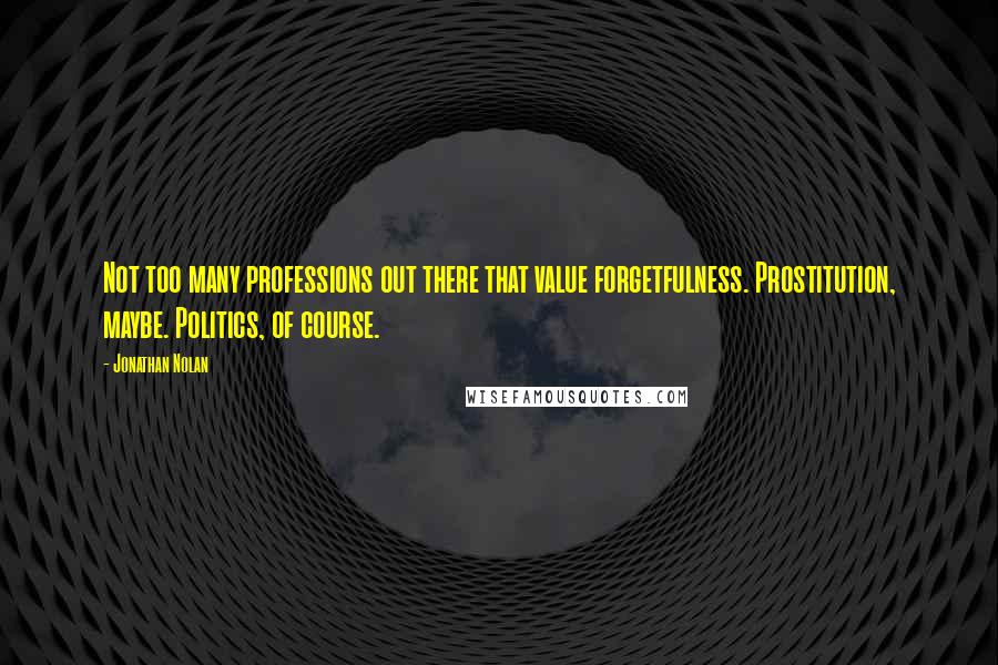 Jonathan Nolan Quotes: Not too many professions out there that value forgetfulness. Prostitution, maybe. Politics, of course.