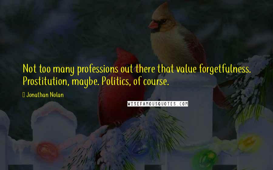 Jonathan Nolan Quotes: Not too many professions out there that value forgetfulness. Prostitution, maybe. Politics, of course.