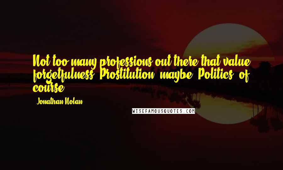 Jonathan Nolan Quotes: Not too many professions out there that value forgetfulness. Prostitution, maybe. Politics, of course.