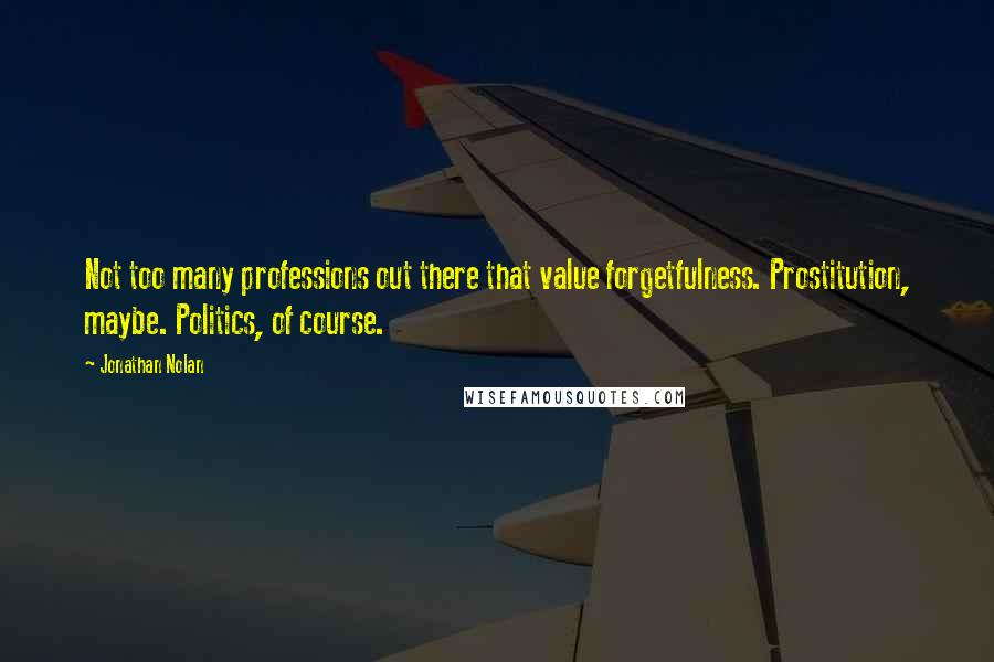 Jonathan Nolan Quotes: Not too many professions out there that value forgetfulness. Prostitution, maybe. Politics, of course.