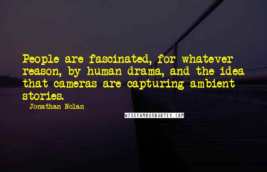Jonathan Nolan Quotes: People are fascinated, for whatever reason, by human drama, and the idea that cameras are capturing ambient stories.
