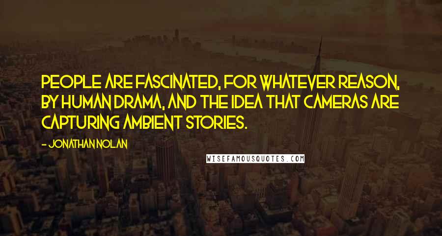 Jonathan Nolan Quotes: People are fascinated, for whatever reason, by human drama, and the idea that cameras are capturing ambient stories.