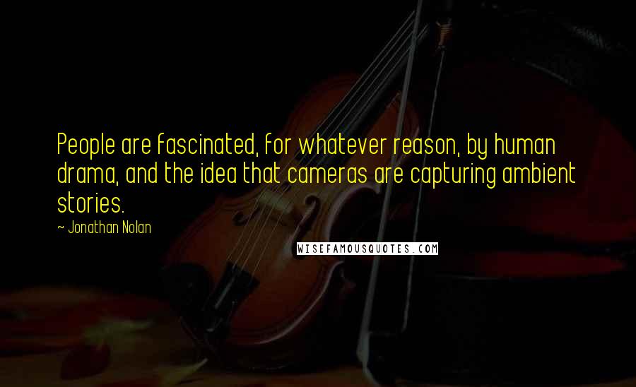 Jonathan Nolan Quotes: People are fascinated, for whatever reason, by human drama, and the idea that cameras are capturing ambient stories.