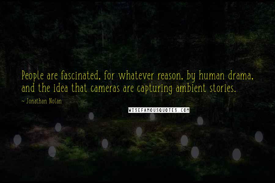 Jonathan Nolan Quotes: People are fascinated, for whatever reason, by human drama, and the idea that cameras are capturing ambient stories.