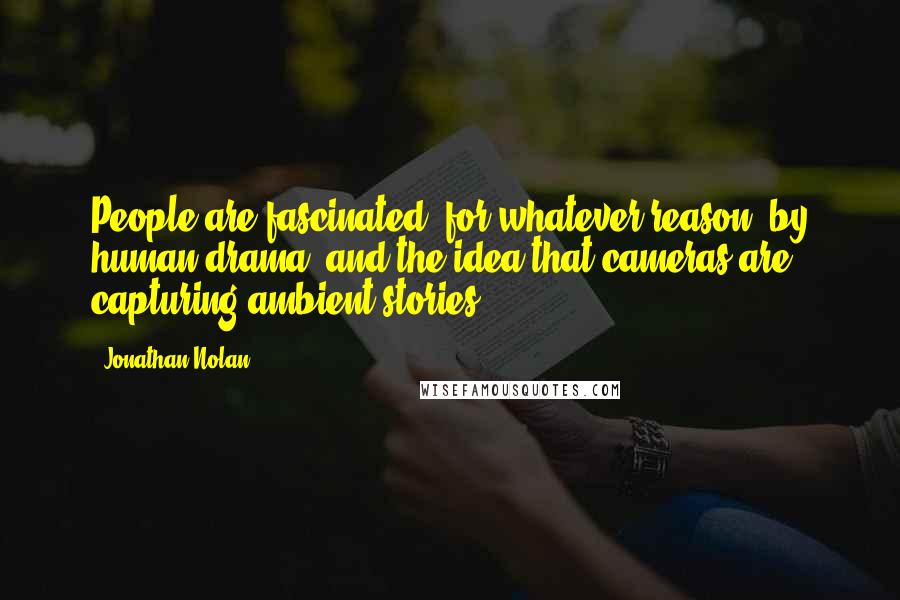 Jonathan Nolan Quotes: People are fascinated, for whatever reason, by human drama, and the idea that cameras are capturing ambient stories.