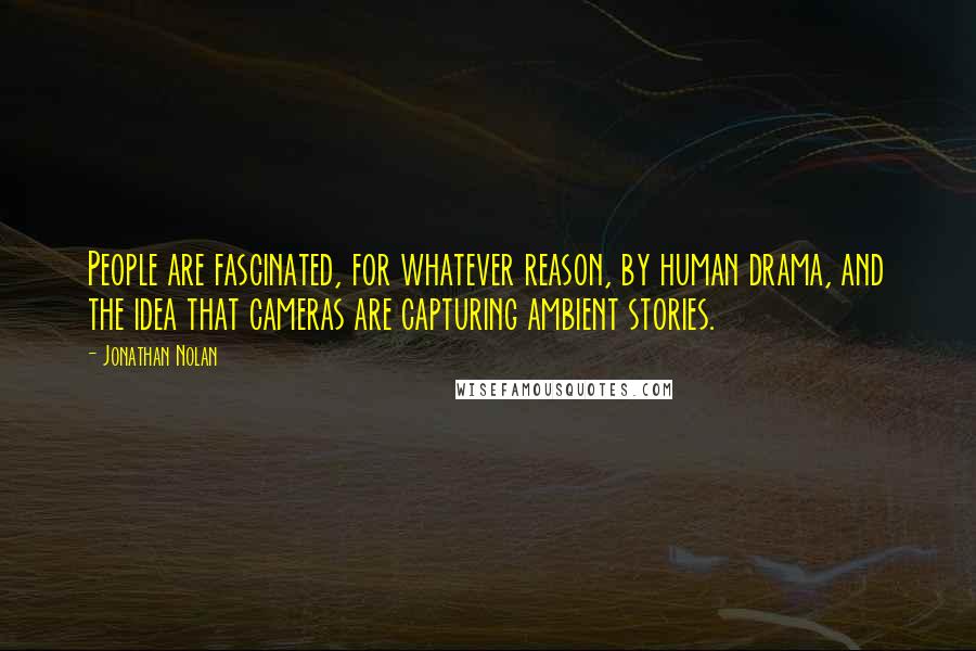 Jonathan Nolan Quotes: People are fascinated, for whatever reason, by human drama, and the idea that cameras are capturing ambient stories.