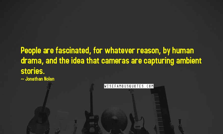 Jonathan Nolan Quotes: People are fascinated, for whatever reason, by human drama, and the idea that cameras are capturing ambient stories.