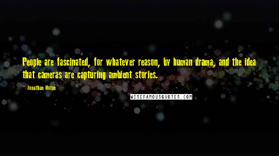 Jonathan Nolan Quotes: People are fascinated, for whatever reason, by human drama, and the idea that cameras are capturing ambient stories.