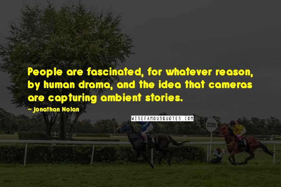 Jonathan Nolan Quotes: People are fascinated, for whatever reason, by human drama, and the idea that cameras are capturing ambient stories.