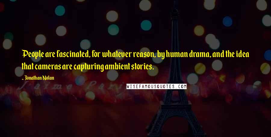 Jonathan Nolan Quotes: People are fascinated, for whatever reason, by human drama, and the idea that cameras are capturing ambient stories.