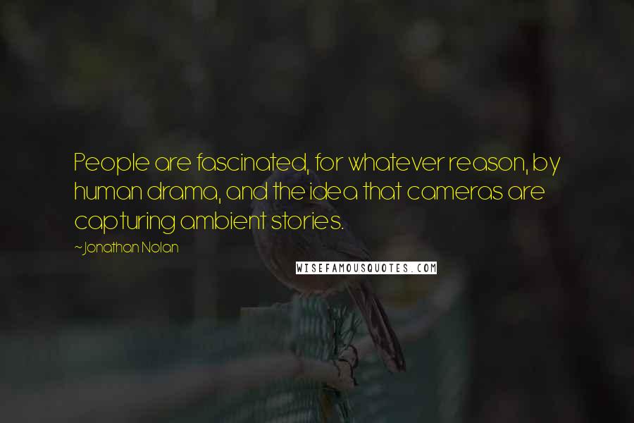 Jonathan Nolan Quotes: People are fascinated, for whatever reason, by human drama, and the idea that cameras are capturing ambient stories.