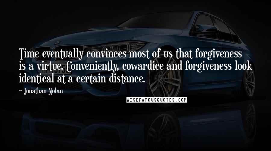 Jonathan Nolan Quotes: Time eventually convinces most of us that forgiveness is a virtue. Conveniently, cowardice and forgiveness look identical at a certain distance.