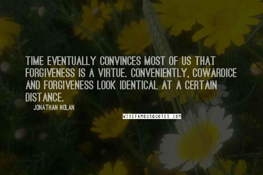 Jonathan Nolan Quotes: Time eventually convinces most of us that forgiveness is a virtue. Conveniently, cowardice and forgiveness look identical at a certain distance.