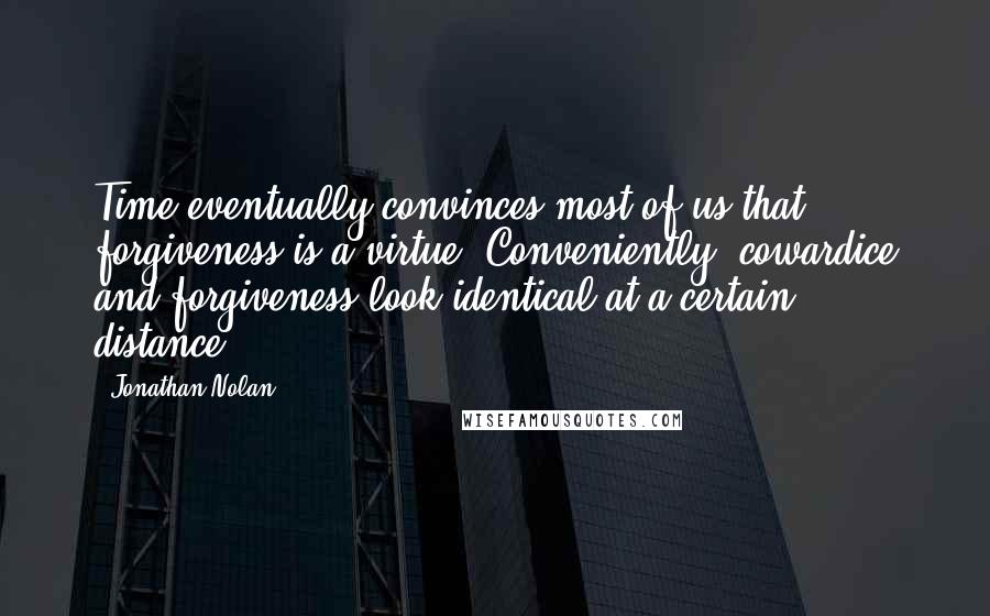 Jonathan Nolan Quotes: Time eventually convinces most of us that forgiveness is a virtue. Conveniently, cowardice and forgiveness look identical at a certain distance.