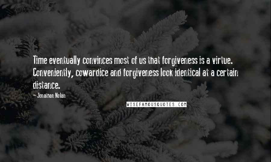 Jonathan Nolan Quotes: Time eventually convinces most of us that forgiveness is a virtue. Conveniently, cowardice and forgiveness look identical at a certain distance.